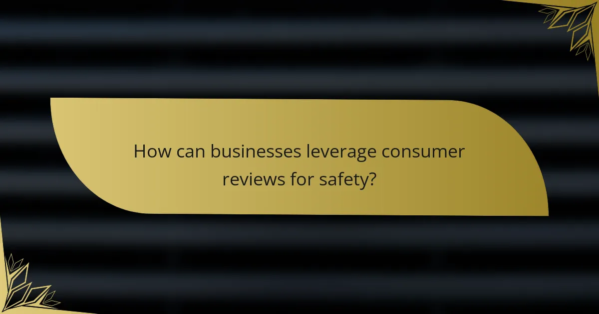 How can businesses leverage consumer reviews for safety?
