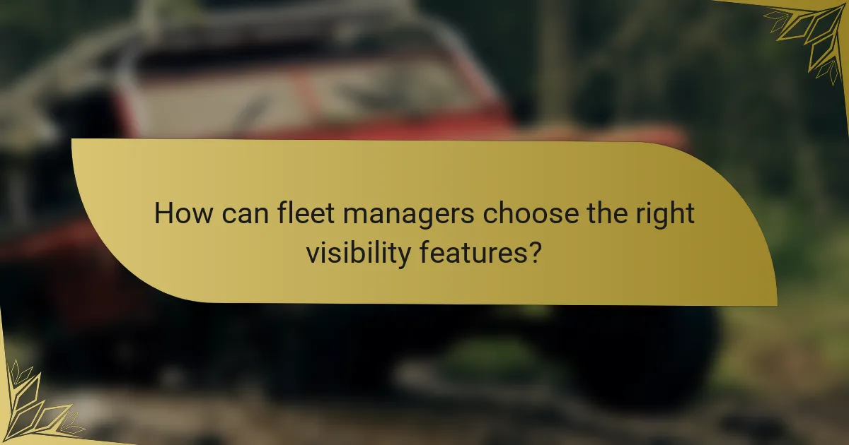 How can fleet managers choose the right visibility features?