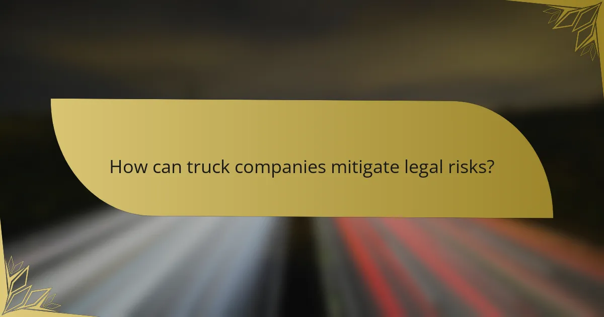 How can truck companies mitigate legal risks?