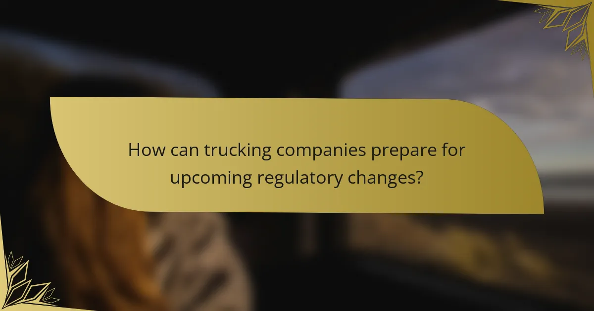 How can trucking companies prepare for upcoming regulatory changes?